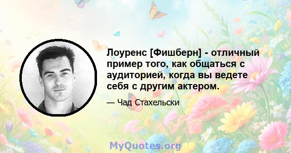 Лоуренс [Фишберн] - отличный пример того, как общаться с аудиторией, когда вы ведете себя с другим актером.