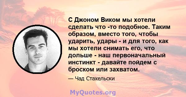 С Джоном Виком мы хотели сделать что -то подобное. Таким образом, вместо того, чтобы ударить, удары - и для того, как мы хотели снимать его, что дольше - наш первоначальный инстинкт - давайте пойдем с броском или