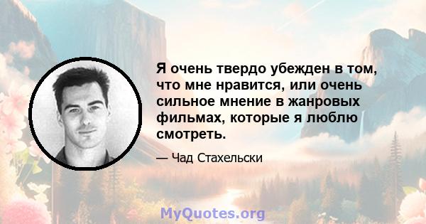 Я очень твердо убежден в том, что мне нравится, или очень сильное мнение в жанровых фильмах, которые я люблю смотреть.