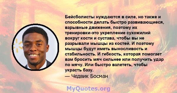 Бейсболисты нуждаются в силе, но также и способности делать быстро развивающиеся, взрывные движения, поэтому их тренировки-это укрепление сухожилий вокруг кости и сустава, чтобы вы не разрывали мышцы из костей. И