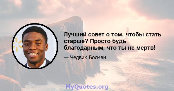 Лучший совет о том, чтобы стать старше? Просто будь благодарным, что ты не мертв!