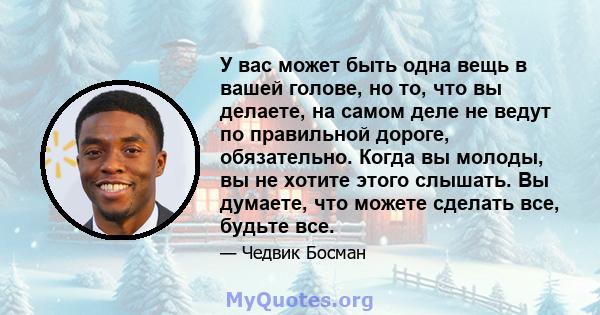 У вас может быть одна вещь в вашей голове, но то, что вы делаете, на самом деле не ведут по правильной дороге, обязательно. Когда вы молоды, вы не хотите этого слышать. Вы думаете, что можете сделать все, будьте все.