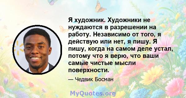 Я художник. Художники не нуждаются в разрешении на работу. Независимо от того, я действую или нет, я пишу. Я пишу, когда на самом деле устал, потому что я верю, что ваши самые чистые мысли поверхности.