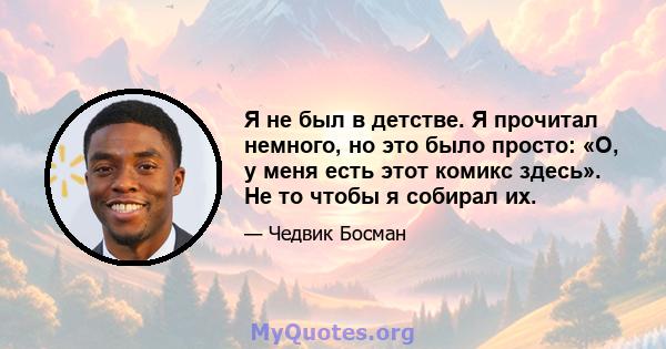 Я не был в детстве. Я прочитал немного, но это было просто: «О, у меня есть этот комикс здесь». Не то чтобы я собирал их.