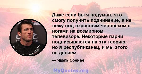 Даже если бы я подумал, что смогу получить подчинение, я не лежу под взрослым человеком с ногами на всемирном телевизоре. Некоторые парни подписываются на эту теорию, но я республиканец, и мы этого не делаем.