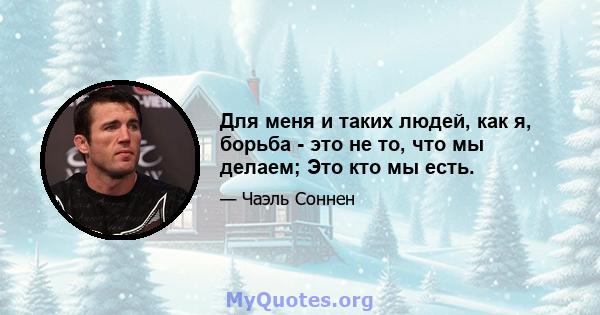 Для меня и таких людей, как я, борьба - это не то, что мы делаем; Это кто мы есть.