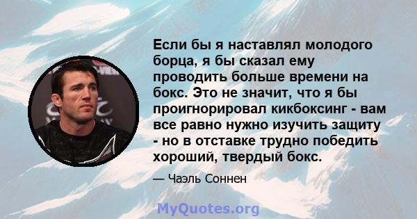 Если бы я наставлял молодого борца, я бы сказал ему проводить больше времени на бокс. Это не значит, что я бы проигнорировал кикбоксинг - вам все равно нужно изучить защиту - но в отставке трудно победить хороший,