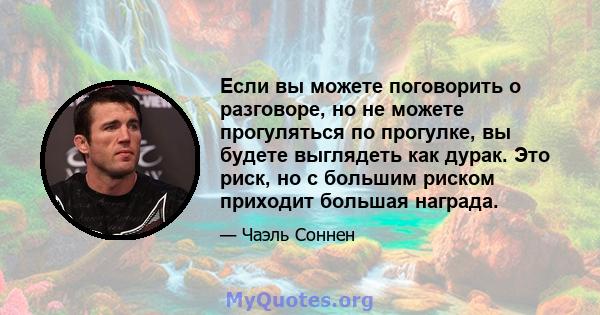 Если вы можете поговорить о разговоре, но не можете прогуляться по прогулке, вы будете выглядеть как дурак. Это риск, но с большим риском приходит большая награда.