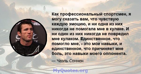 Как профессиональный спортсмен, я могу сказать вам, что чувствую каждую эмоцию, и ни одна из них никогда не помогала мне в кулаке. И ни один из них никогда не повредил мне кулаком. Единственное, что помогло мне, - это