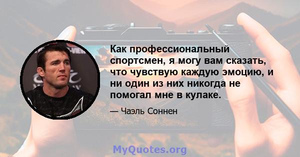 Как профессиональный спортсмен, я могу вам сказать, что чувствую каждую эмоцию, и ни один из них никогда не помогал мне в кулаке.