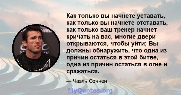 Как только вы начнете уставать, как только вы начнете отставать, как только ваш тренер начнет кричать на вас, многие двери открываются, чтобы уйти; Вы должны обнаружить, что одна из причин остаться в этой битве, одна из 