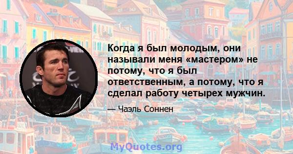 Когда я был молодым, они называли меня «мастером» не потому, что я был ответственным, а потому, что я сделал работу четырех мужчин.