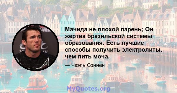 Мачида не плохой парень; Он жертва бразильской системы образования. Есть лучшие способы получить электролиты, чем пить моча.