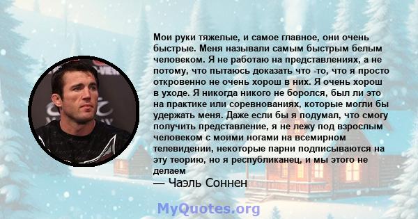 Мои руки тяжелые, и самое главное, они очень быстрые. Меня называли самым быстрым белым человеком. Я не работаю на представлениях, а не потому, что пытаюсь доказать что -то, что я просто откровенно не очень хорош в них. 