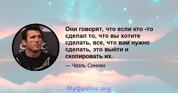 Они говорят, что если кто -то сделал то, что вы хотите сделать, все, что вам нужно сделать, это выйти и скопировать их.