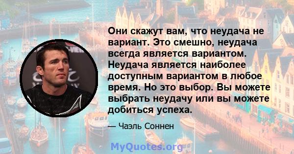 Они скажут вам, что неудача не вариант. Это смешно, неудача всегда является вариантом. Неудача является наиболее доступным вариантом в любое время. Но это выбор. Вы можете выбрать неудачу или вы можете добиться успеха.