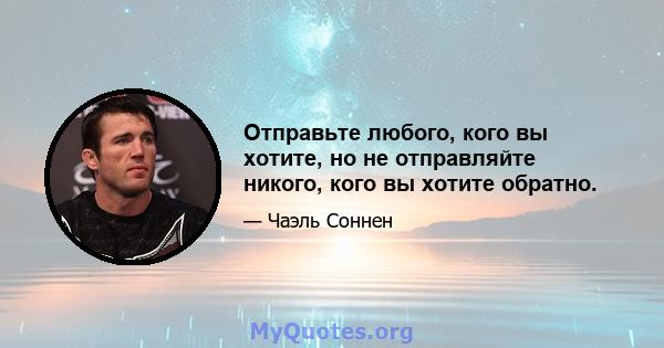 Отправьте любого, кого вы хотите, но не отправляйте никого, кого вы хотите обратно.