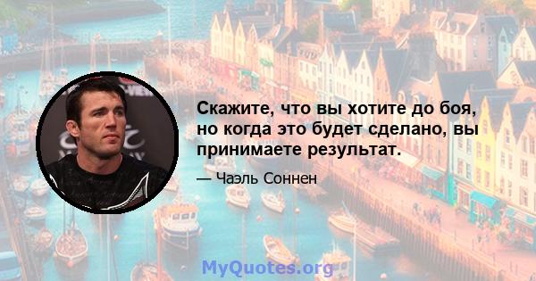 Скажите, что вы хотите до боя, но когда это будет сделано, вы принимаете результат.