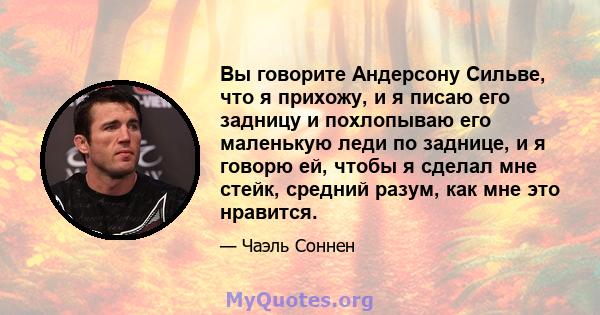 Вы говорите Андерсону Сильве, что я прихожу, и я писаю его задницу и похлопываю его маленькую леди по заднице, и я говорю ей, чтобы я сделал мне стейк, средний разум, как мне это нравится.