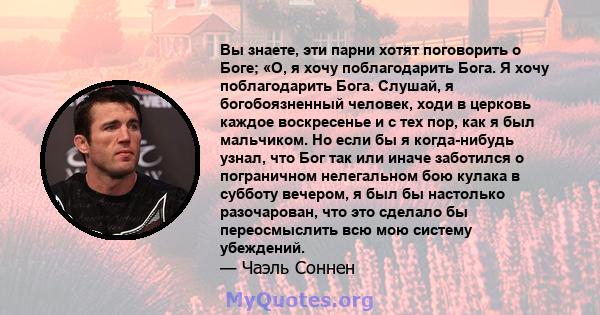 Вы знаете, эти парни хотят поговорить о Боге; «О, я хочу поблагодарить Бога. Я хочу поблагодарить Бога. Слушай, я богобоязненный человек, ходи в церковь каждое воскресенье и с тех пор, как я был мальчиком. Но если бы я