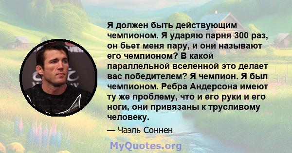 Я должен быть действующим чемпионом. Я ударяю парня 300 раз, он бьет меня пару, и они называют его чемпионом? В какой параллельной вселенной это делает вас победителем? Я чемпион. Я был чемпионом. Ребра Андерсона имеют