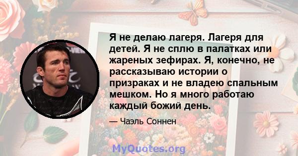 Я не делаю лагеря. Лагеря для детей. Я не сплю в палатках или жареных зефирах. Я, конечно, не рассказываю истории о призраках и не владею спальным мешком. Но я много работаю каждый божий день.