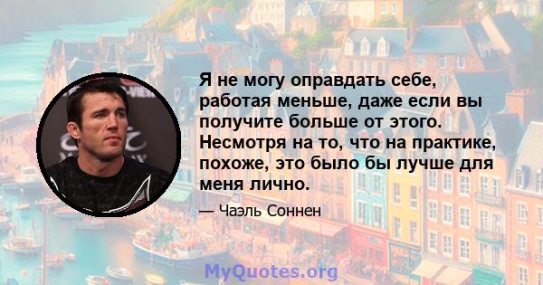 Я не могу оправдать себе, работая меньше, даже если вы получите больше от этого. Несмотря на то, что на практике, похоже, это было бы лучше для меня лично.