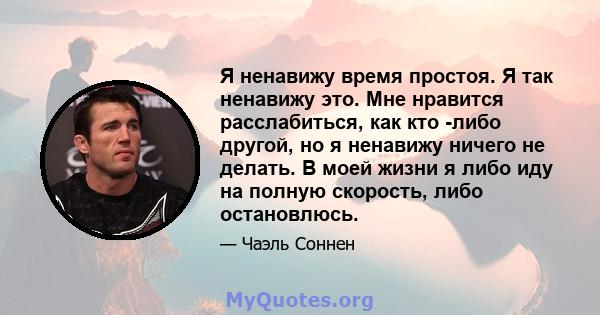 Я ненавижу время простоя. Я так ненавижу это. Мне нравится расслабиться, как кто -либо другой, но я ненавижу ничего не делать. В моей жизни я либо иду на полную скорость, либо остановлюсь.