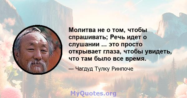 Молитва не о том, чтобы спрашивать; Речь идет о слушании ... это просто открывает глаза, чтобы увидеть, что там было все время.