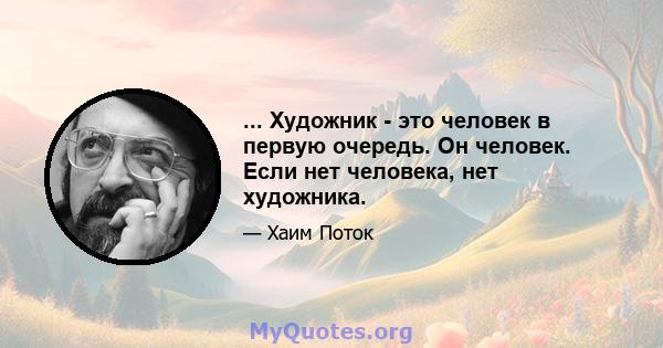 ... Художник - это человек в первую очередь. Он человек. Если нет человека, нет художника.