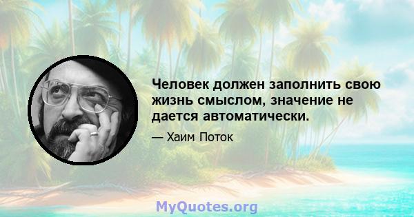 Человек должен заполнить свою жизнь смыслом, значение не дается автоматически.