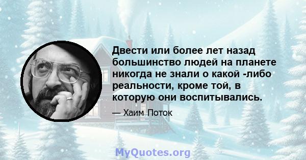 Двести или более лет назад большинство людей на планете никогда не знали о какой -либо реальности, кроме той, в которую они воспитывались.