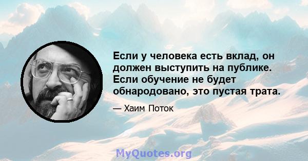 Если у человека есть вклад, он должен выступить на публике. Если обучение не будет обнародовано, это пустая трата.