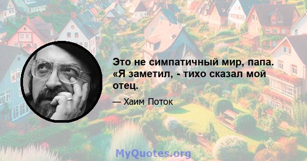 Это не симпатичный мир, папа. «Я заметил, - тихо сказал мой отец.