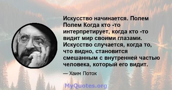 Искусство начинается. Полем Полем Когда кто -то интерпретирует, когда кто -то видит мир своими глазами. Искусство случается, когда то, что видно, становится смешанным с внутренней частью человека, который его видит.