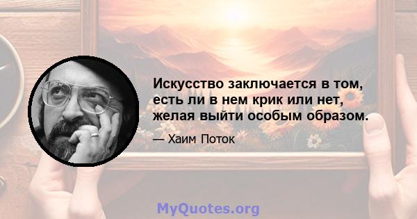 Искусство заключается в том, есть ли в нем крик или нет, желая выйти особым образом.