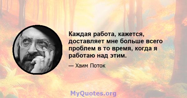 Каждая работа, кажется, доставляет мне больше всего проблем в то время, когда я работаю над этим.