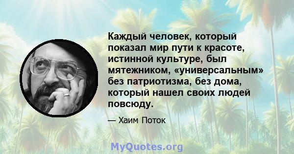 Каждый человек, который показал мир пути к красоте, истинной культуре, был мятежником, «универсальным» без патриотизма, без дома, который нашел своих людей повсюду.