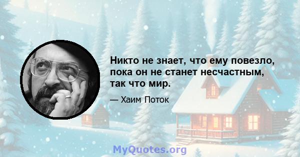 Никто не знает, что ему повезло, пока он не станет несчастным, так что мир.