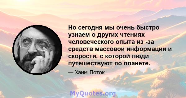 Но сегодня мы очень быстро узнаем о других чтениях человеческого опыта из -за средств массовой информации и скорости, с которой люди путешествуют по планете.