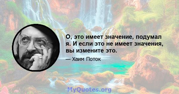 О, это имеет значение, подумал я. И если это не имеет значения, вы измените это.