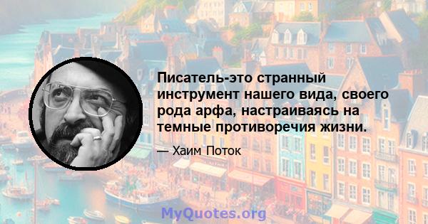 Писатель-это странный инструмент нашего вида, своего рода арфа, настраиваясь на темные противоречия жизни.