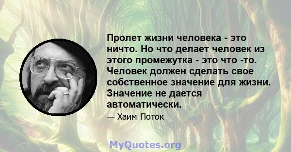 Пролет жизни человека - это ничто. Но что делает человек из этого промежутка - это что -то. Человек должен сделать свое собственное значение для жизни. Значение не дается автоматически.