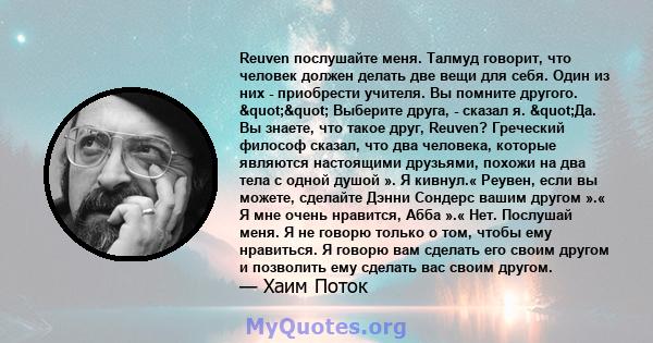 Reuven послушайте меня. Талмуд говорит, что человек должен делать две вещи для себя. Один из них - приобрести учителя. Вы помните другого. "" Выберите друга, - сказал я. "Да. Вы знаете, что такое друг,