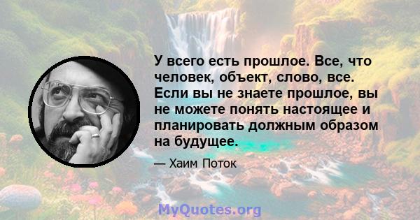 У всего есть прошлое. Все, что человек, объект, слово, все. Если вы не знаете прошлое, вы не можете понять настоящее и планировать должным образом на будущее.