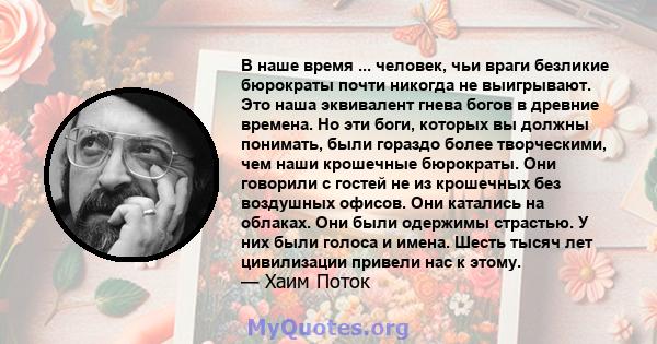 В наше время ... человек, чьи враги безликие бюрократы почти никогда не выигрывают. Это наша эквивалент гнева богов в древние времена. Но эти боги, которых вы должны понимать, были гораздо более творческими, чем наши