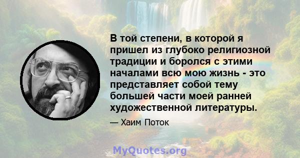 В той степени, в которой я пришел из глубоко религиозной традиции и боролся с этими началами всю мою жизнь - это представляет собой тему большей части моей ранней художественной литературы.