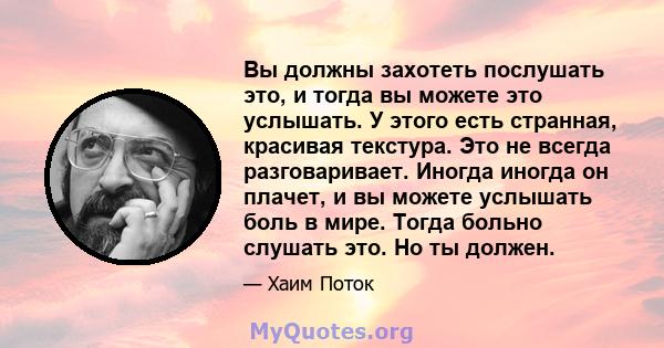 Вы должны захотеть послушать это, и тогда вы можете это услышать. У этого есть странная, красивая текстура. Это не всегда разговаривает. Иногда иногда он плачет, и вы можете услышать боль в мире. Тогда больно слушать