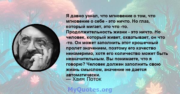 Я давно узнал, что мгновение о том, что мгновение о себе - это ничто. Но глаз, который мигает, это что -то. Продолжительность жизни - это ничто. Но человек, который живет, охватывает, он что -то. Он может заполнить этот 