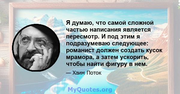 Я думаю, что самой сложной частью написания является пересмотр. И под этим я подразумеваю следующее: романист должен создать кусок мрамора, а затем ускорить, чтобы найти фигуру в нем.